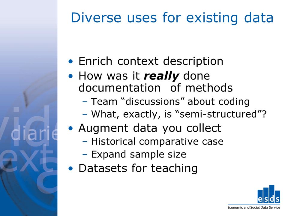 Diverse uses for existing data Enrich context description How was it really done documentation of methods –Team discussions about coding –What, exactly, is semi-structured.