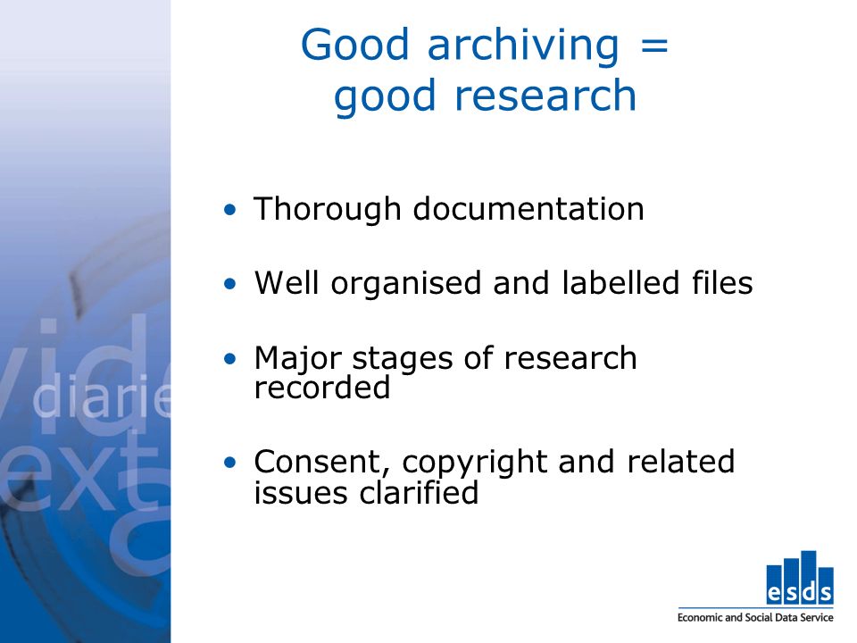 Good archiving = good research Thorough documentation Well organised and labelled files Major stages of research recorded Consent, copyright and related issues clarified