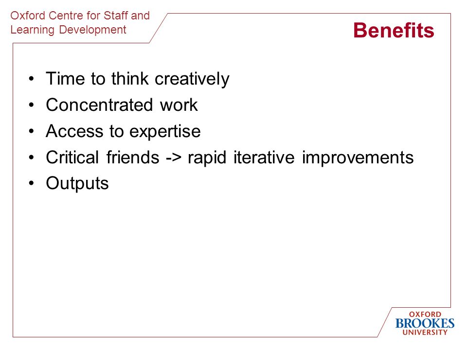Oxford Centre for Staff and Learning Development Benefits Time to think creatively Concentrated work Access to expertise Critical friends -> rapid iterative improvements Outputs
