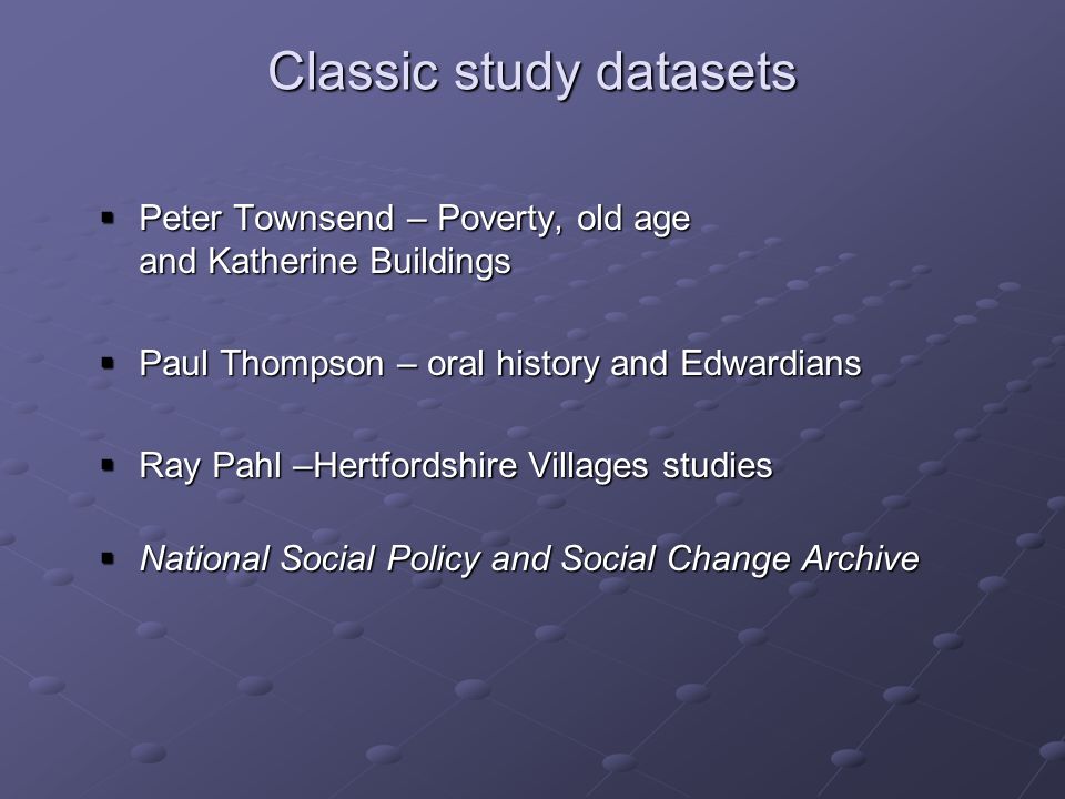 Classic study datasets Peter Townsend – Poverty, old age and Katherine Buildings Peter Townsend – Poverty, old age and Katherine Buildings Paul Thompson – oral history and Edwardians Paul Thompson – oral history and Edwardians Ray Pahl –Hertfordshire Villages studies Ray Pahl –Hertfordshire Villages studies National Social Policy and Social Change Archive National Social Policy and Social Change Archive