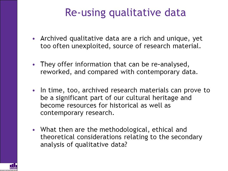 Re-using qualitative data Archived qualitative data are a rich and unique, yet too often unexploited, source of research material.