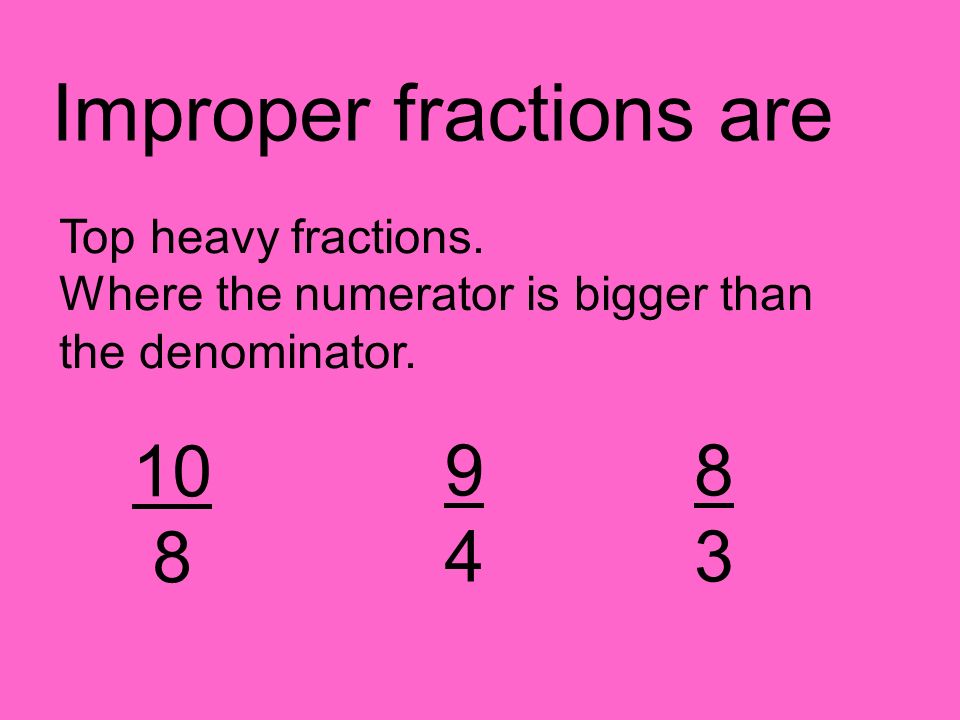 Improper fractions are Top heavy fractions. Where the numerator is bigger than the denominator.
