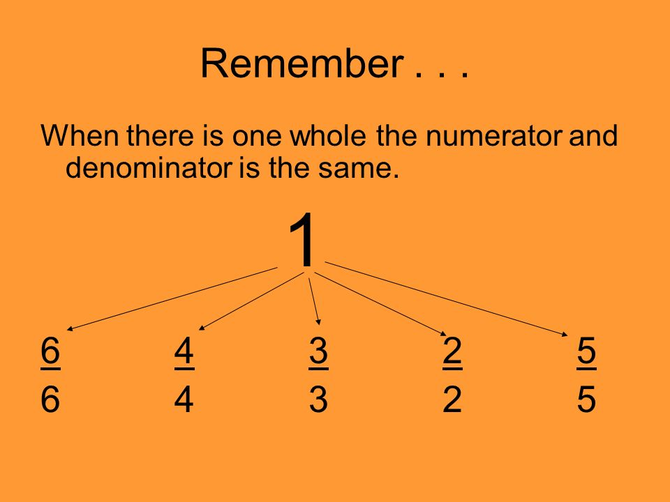 Remember... When there is one whole the numerator and denominator is the same.