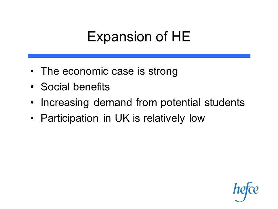Expansion of HE The economic case is strong Social benefits Increasing demand from potential students Participation in UK is relatively low