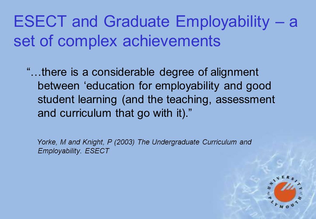 ESECT and Graduate Employability – a set of complex achievements …there is a considerable degree of alignment between education for employability and good student learning (and the teaching, assessment and curriculum that go with it).