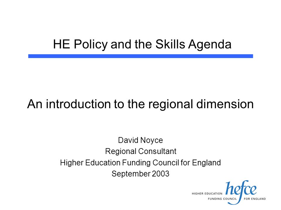 HE Policy and the Skills Agenda An introduction to the regional dimension David Noyce Regional Consultant Higher Education Funding Council for England September 2003