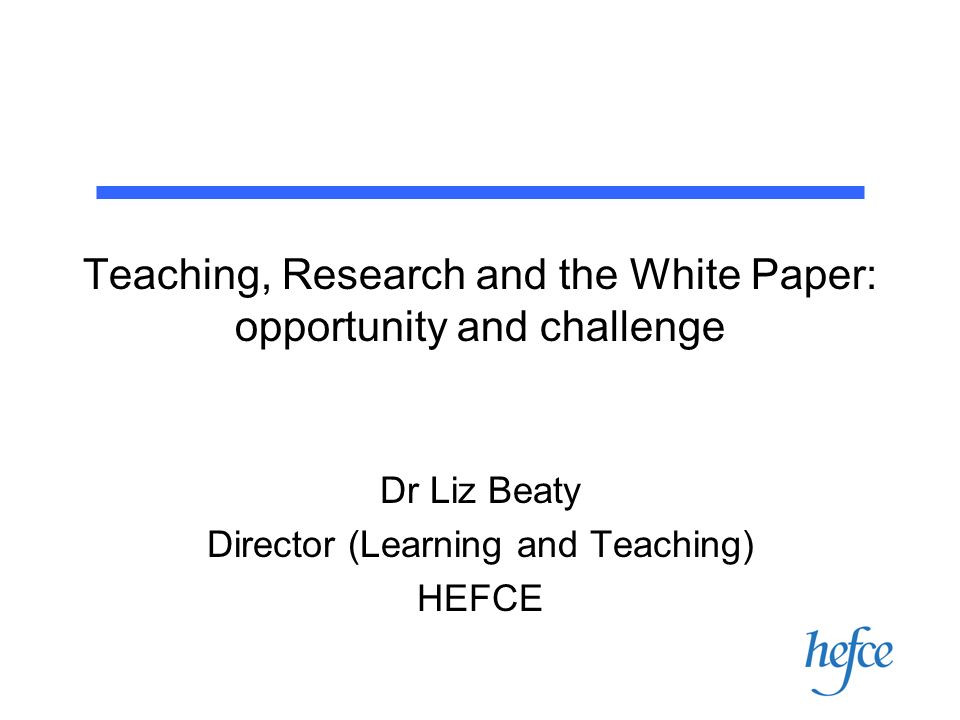 Teaching, Research and the White Paper: opportunity and challenge Dr Liz Beaty Director (Learning and Teaching) HEFCE