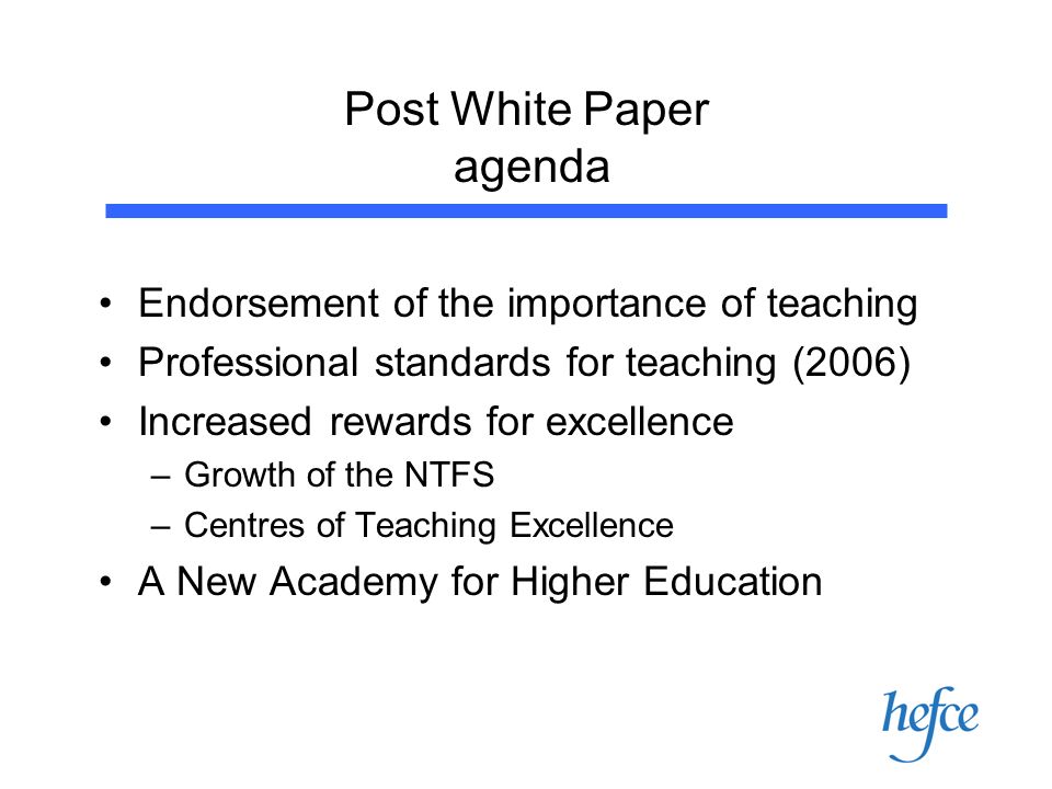 Post White Paper agenda Endorsement of the importance of teaching Professional standards for teaching (2006) Increased rewards for excellence –Growth of the NTFS –Centres of Teaching Excellence A New Academy for Higher Education