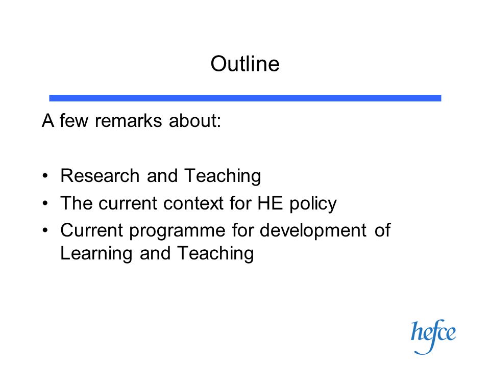 Outline A few remarks about: Research and Teaching The current context for HE policy Current programme for development of Learning and Teaching
