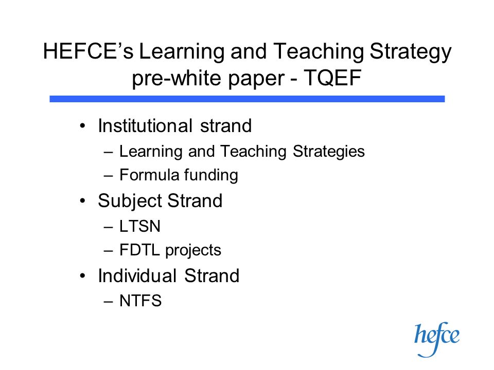 HEFCEs Learning and Teaching Strategy pre-white paper - TQEF Institutional strand –Learning and Teaching Strategies –Formula funding Subject Strand –LTSN –FDTL projects Individual Strand –NTFS