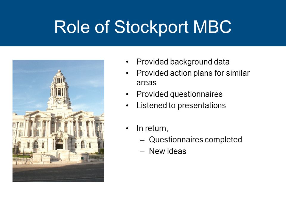 Role of Stockport MBC Provided background data Provided action plans for similar areas Provided questionnaires Listened to presentations In return, –Questionnaires completed –New ideas