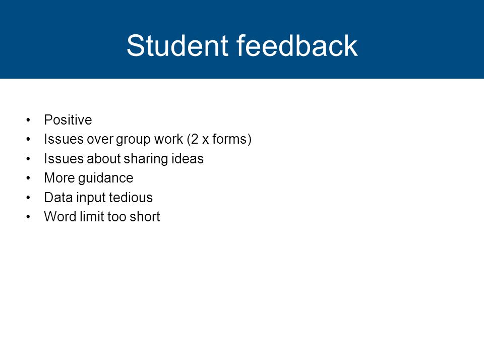 Student feedback Positive Issues over group work (2 x forms) Issues about sharing ideas More guidance Data input tedious Word limit too short