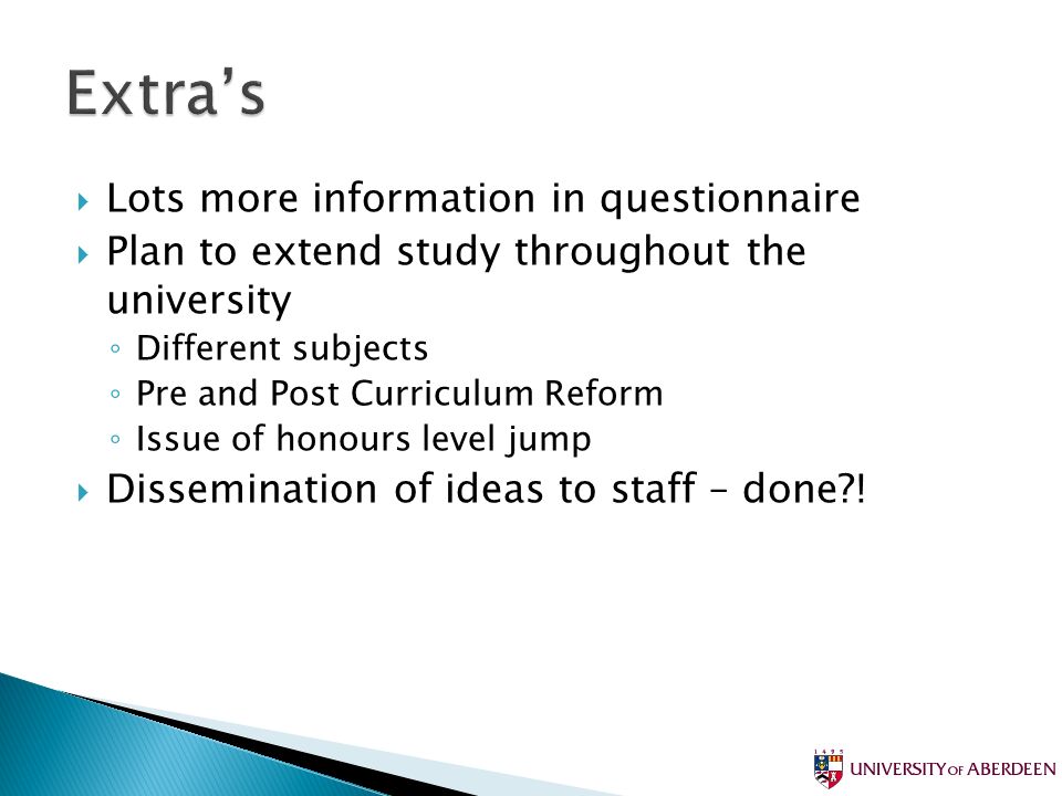 Lots more information in questionnaire Plan to extend study throughout the university Different subjects Pre and Post Curriculum Reform Issue of honours level jump Dissemination of ideas to staff – done !