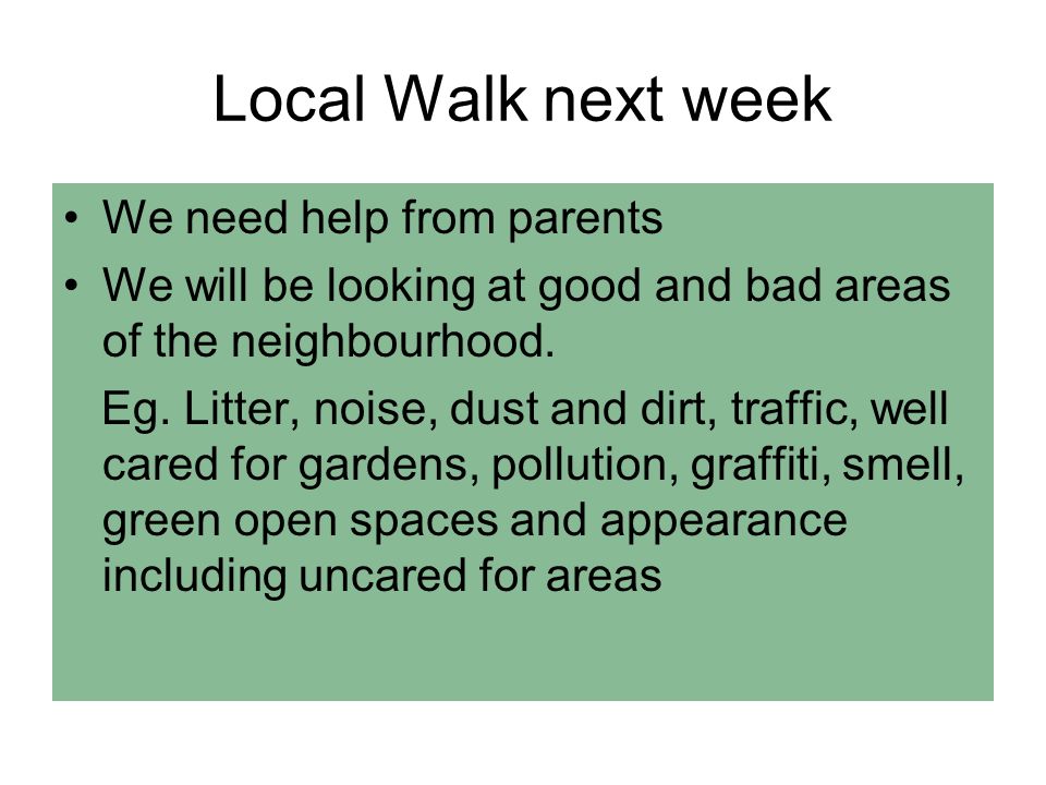 Local Walk next week We need help from parents We will be looking at good and bad areas of the neighbourhood.