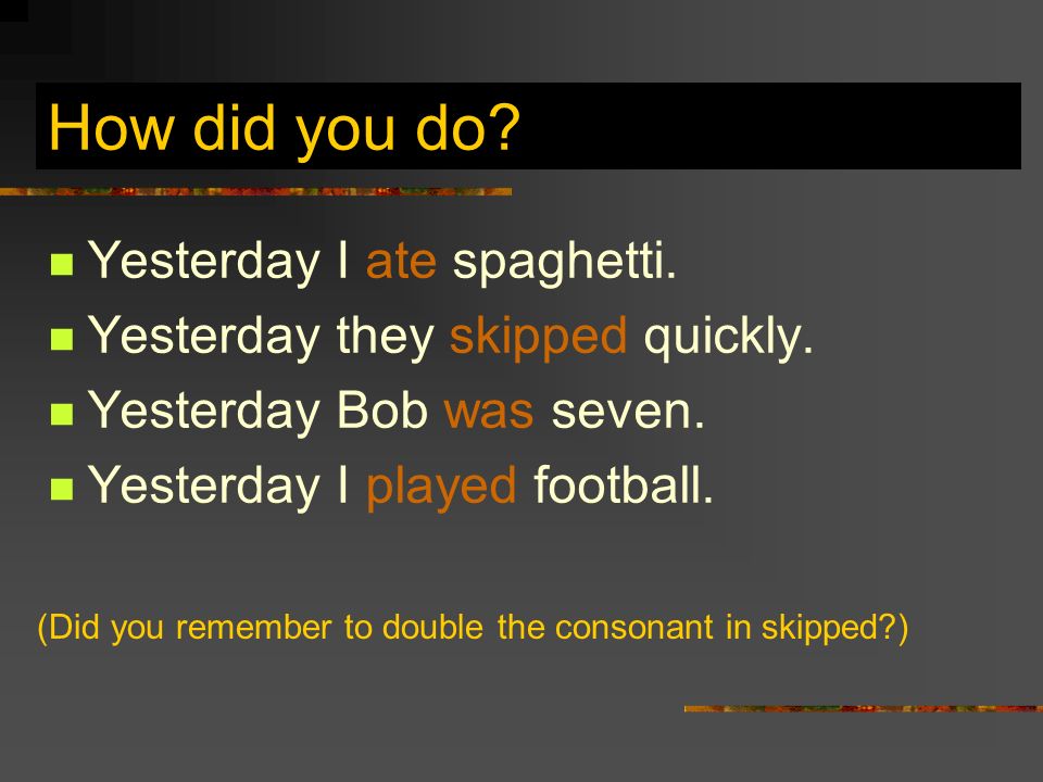 How did you do. Yesterday I ate spaghetti. Yesterday they skipped quickly.