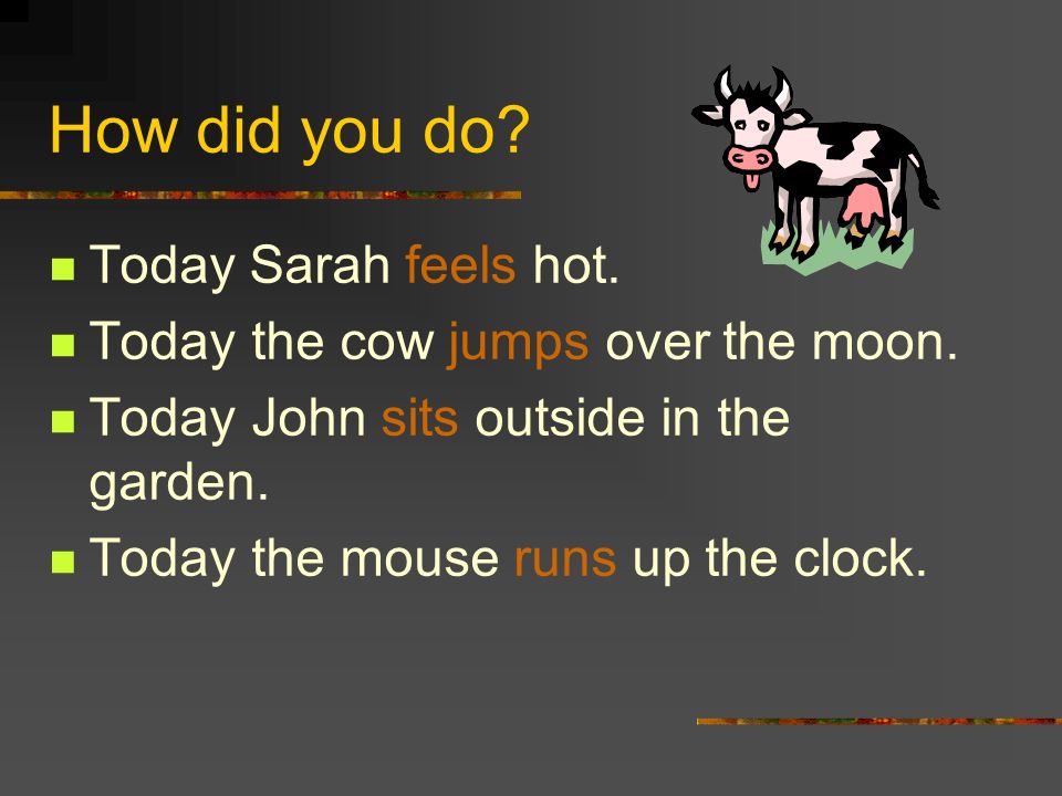 How did you do. Today Sarah feels hot. Today the cow jumps over the moon.