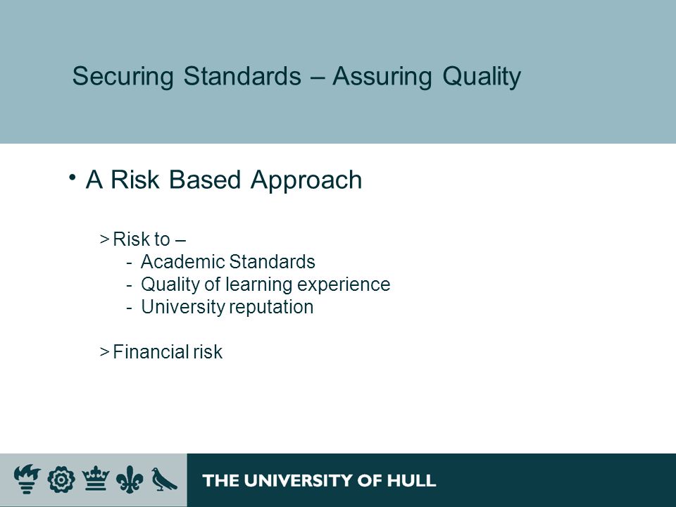 Securing Standards – Assuring Quality A Risk Based Approach >Risk to – ­Academic Standards ­Quality of learning experience ­University reputation >Financial risk