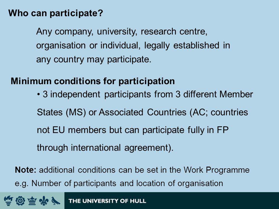 Minimum conditions for participation 3 independent participants from 3 different Member States (MS) or Associated Countries (AC; countries not EU members but can participate fully in FP through international agreement).