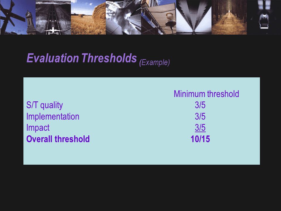 Evaluation Thresholds ( Example) Minimum threshold S/T quality 3/5 Implementation 3/5 Impact 3/5 Overall threshold 10/15