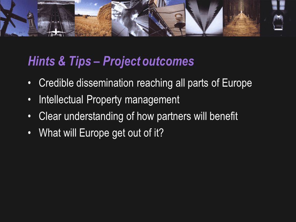 Hints & Tips – Project outcomes Credible dissemination reaching all parts of Europe Intellectual Property management Clear understanding of how partners will benefit What will Europe get out of it