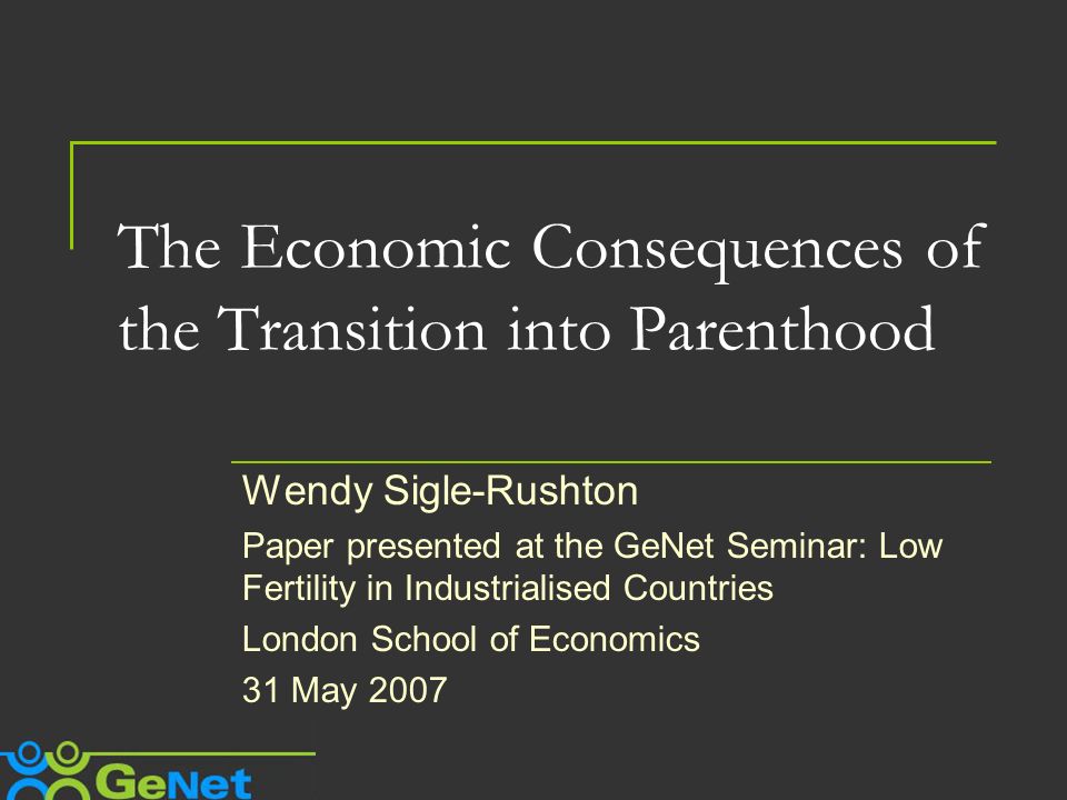 The Economic Consequences of the Transition into Parenthood Wendy Sigle-Rushton Paper presented at the GeNet Seminar: Low Fertility in Industrialised Countries London School of Economics 31 May 2007