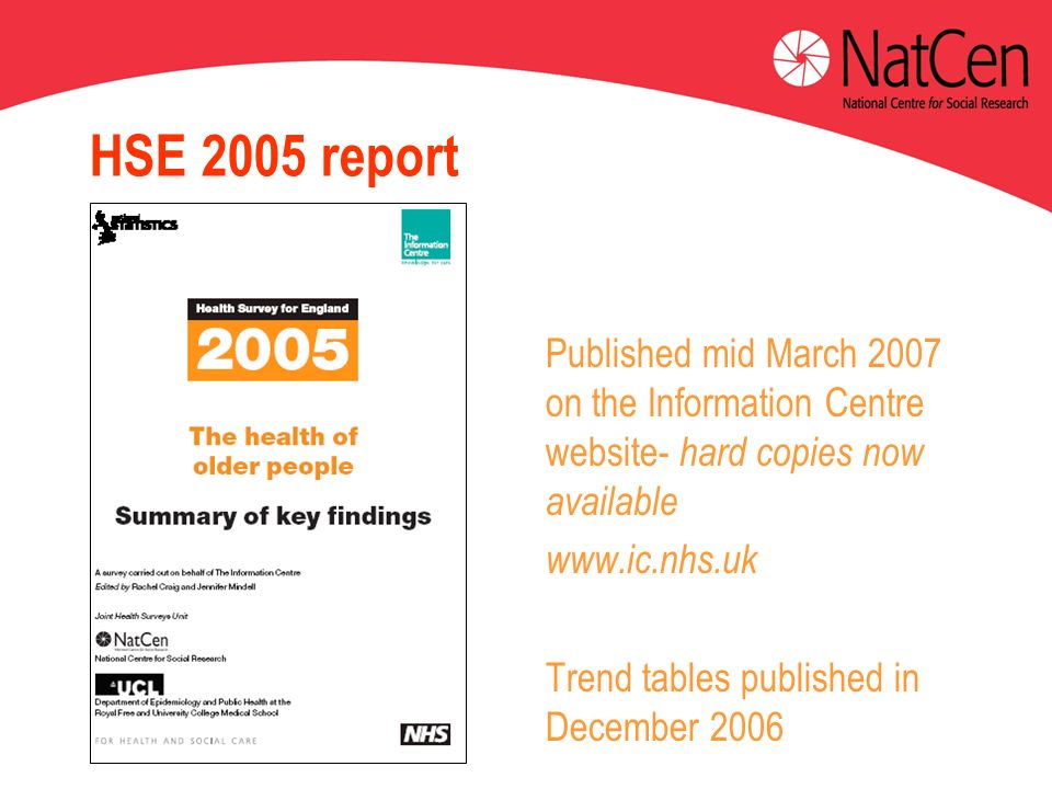 HSE 2005 report Published mid March 2007 on the Information Centre website- hard copies now available   Trend tables published in December 2006