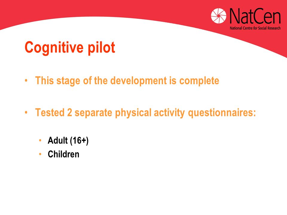 Cognitive pilot This stage of the development is complete Tested 2 separate physical activity questionnaires: Adult (16+) Children