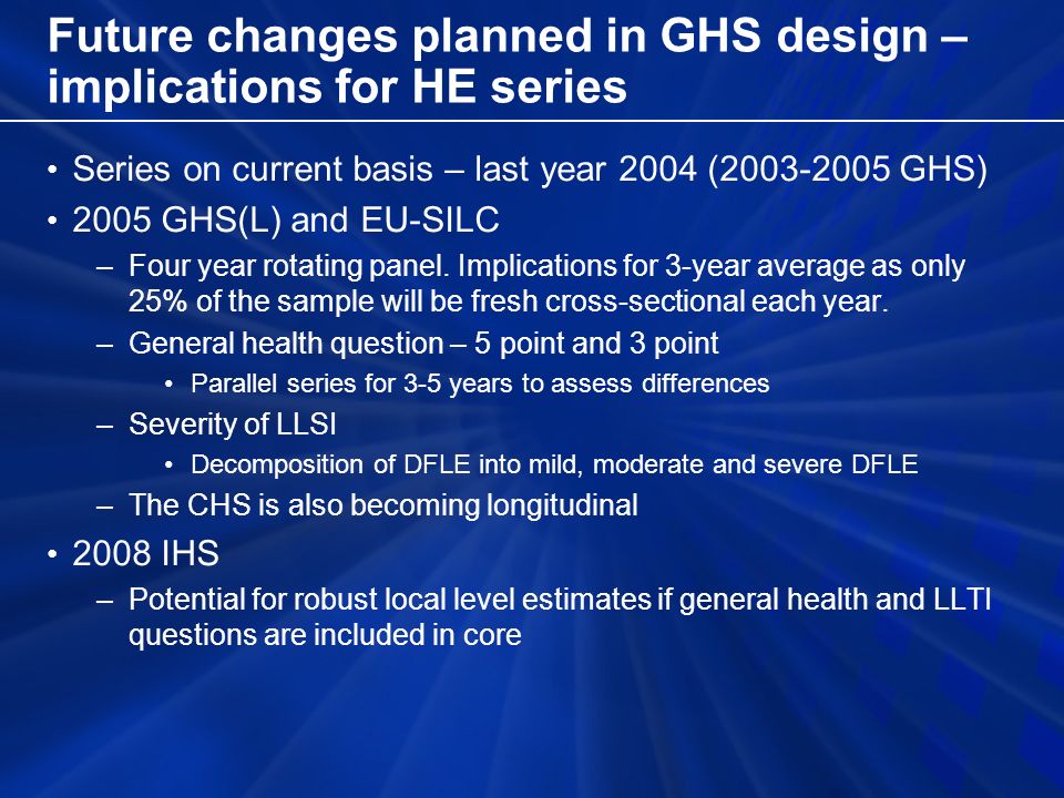 Future changes planned in GHS design – implications for HE series Series on current basis – last year 2004 ( GHS) 2005 GHS(L) and EU-SILC –Four year rotating panel.
