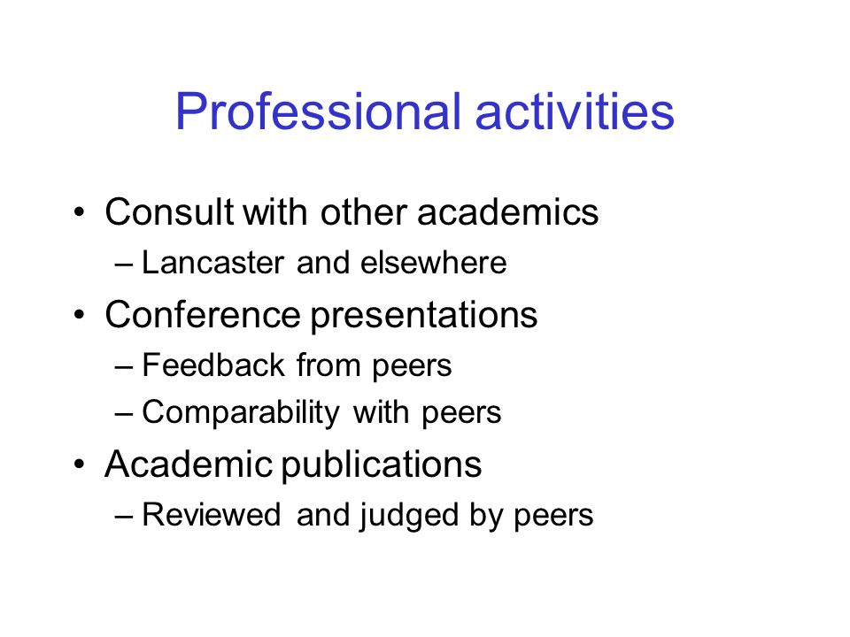 Professional activities Consult with other academics –Lancaster and elsewhere Conference presentations –Feedback from peers –Comparability with peers Academic publications –Reviewed and judged by peers