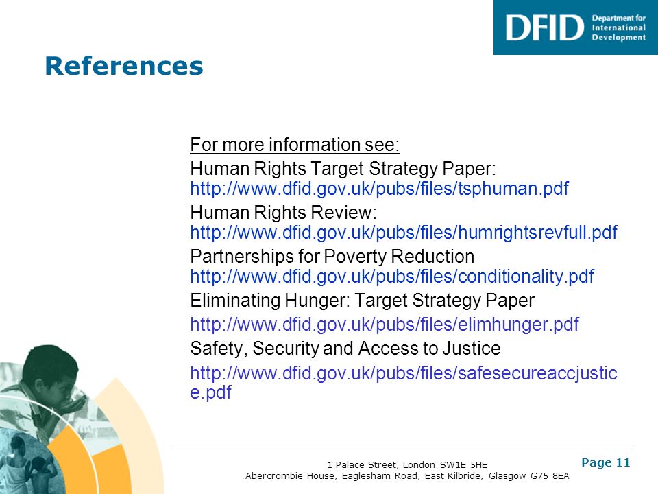 Page 11 References For more information see: Human Rights Target Strategy Paper:   Human Rights Review:   Partnerships for Poverty Reduction   Eliminating Hunger: Target Strategy Paper   Safety, Security and Access to Justice   e.pdf 1 Palace Street, London SW1E 5HE Abercrombie House, Eaglesham Road, East Kilbride, Glasgow G75 8EA