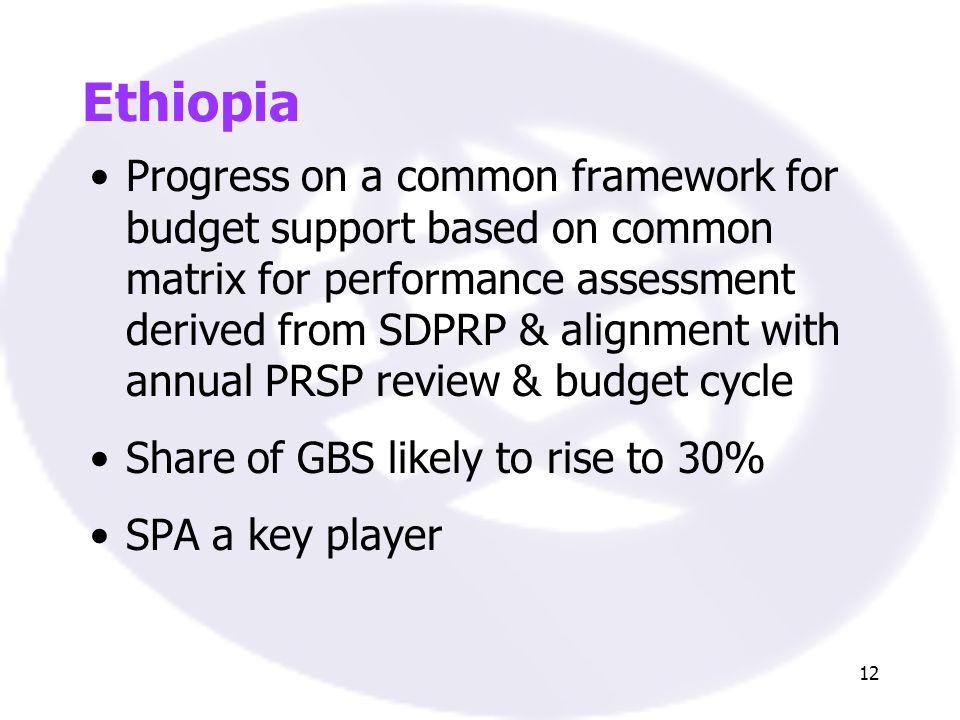 12 Ethiopia Progress on a common framework for budget support based on common matrix for performance assessment derived from SDPRP & alignment with annual PRSP review & budget cycle Share of GBS likely to rise to 30% SPA a key player