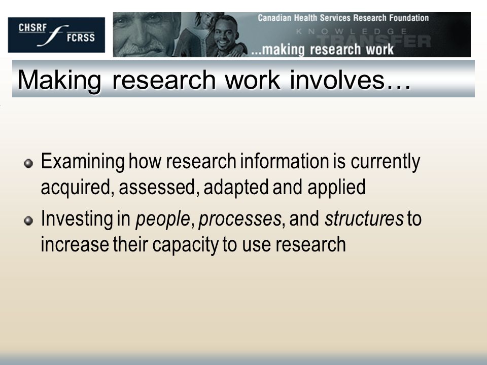 Making research work involves… Examining how research information is currently acquired, assessed, adapted and applied Investing in people, processes, and structures to increase their capacity to use research
