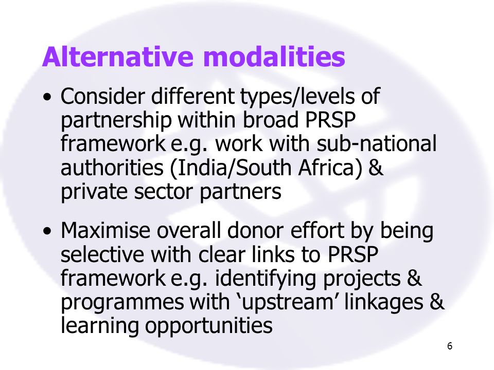 6 Alternative modalities Consider different types/levels of partnership within broad PRSP framework e.g.
