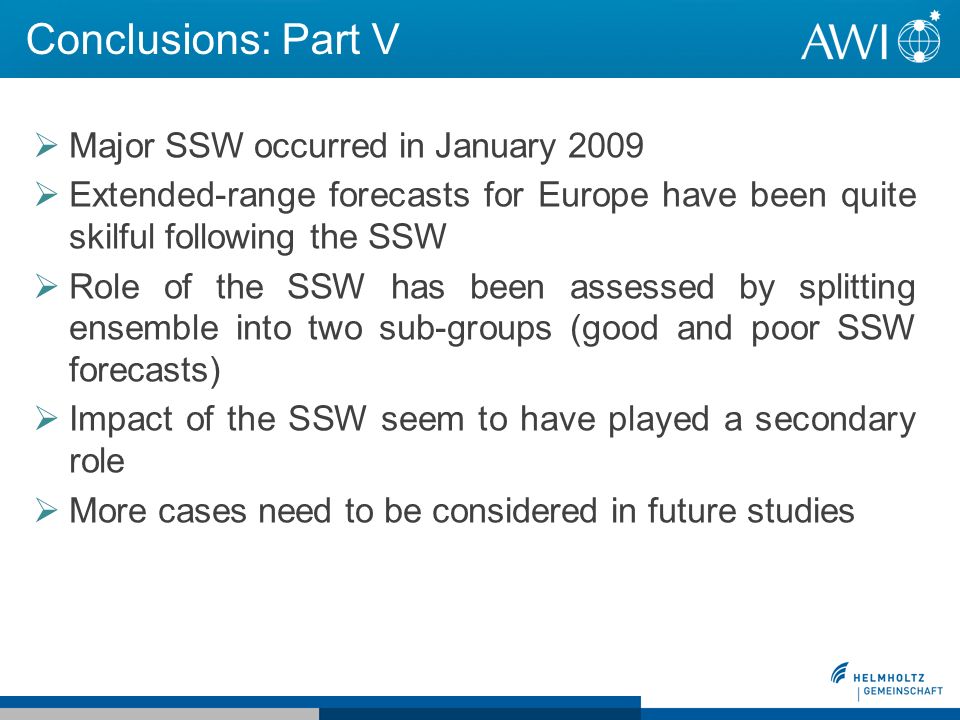 Conclusions: Part V Major SSW occurred in January 2009 Extended-range forecasts for Europe have been quite skilful following the SSW Role of the SSW has been assessed by splitting ensemble into two sub-groups (good and poor SSW forecasts) Impact of the SSW seem to have played a secondary role More cases need to be considered in future studies