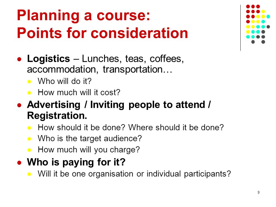 9 Planning a course: Points for consideration Logistics – Lunches, teas, coffees, accommodation, transportation… Who will do it.
