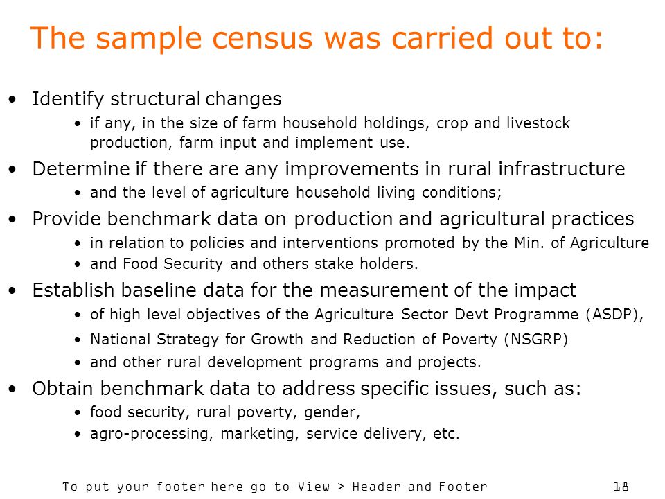 To put your footer here go to View > Header and Footer 18 The sample census was carried out to: Identify structural changes if any, in the size of farm household holdings, crop and livestock production, farm input and implement use.