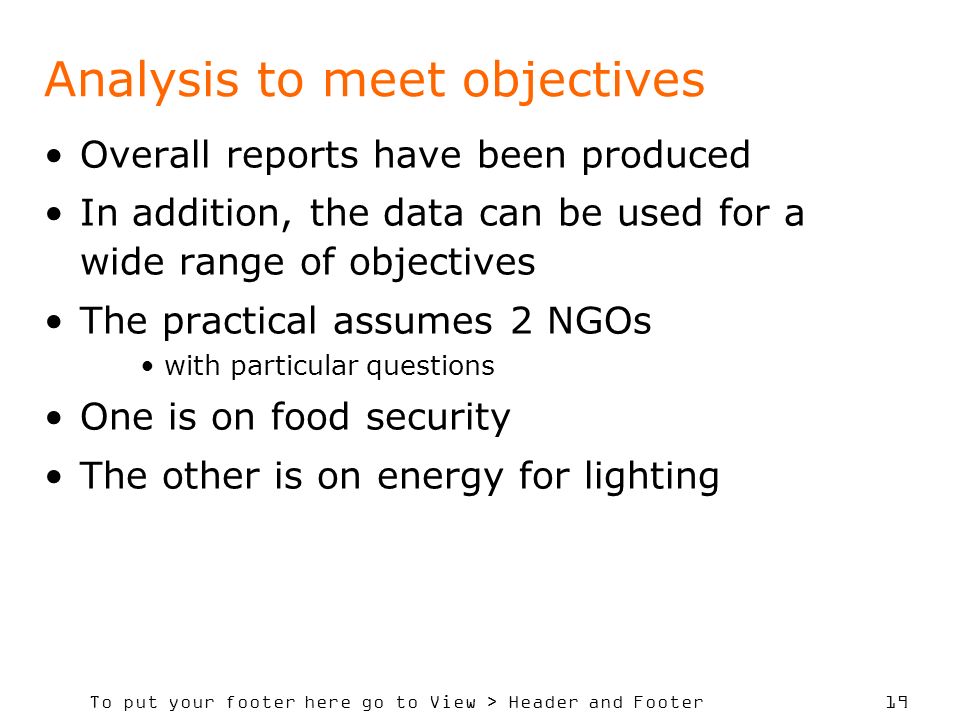 To put your footer here go to View > Header and Footer 19 Analysis to meet objectives Overall reports have been produced In addition, the data can be used for a wide range of objectives The practical assumes 2 NGOs with particular questions One is on food security The other is on energy for lighting
