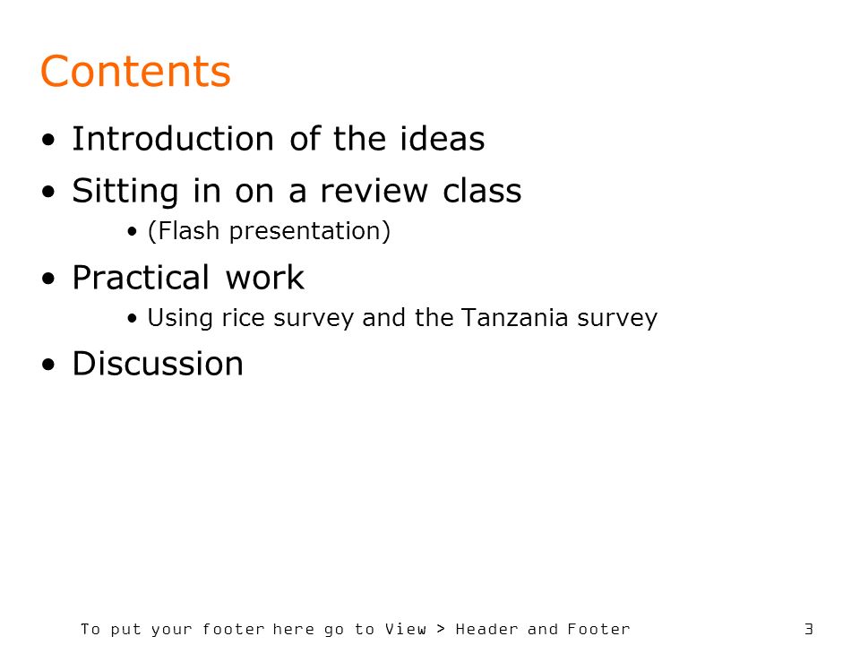 To put your footer here go to View > Header and Footer 3 Contents Introduction of the ideas Sitting in on a review class (Flash presentation) Practical work Using rice survey and the Tanzania survey Discussion