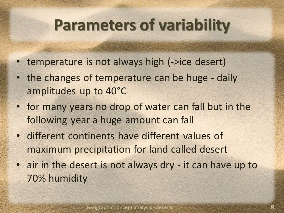 Parameters of variability temperature is not always high (->ice desert) the changes of temperature can be huge - daily amplitudes up to 40°C for many years no drop of water can fall but in the following year a huge amount can fall different continents have different values of maximum precipitation for land called desert air in the desert is not always dry - it can have up to 70% humidity Geographic concept analysis - deserts 8