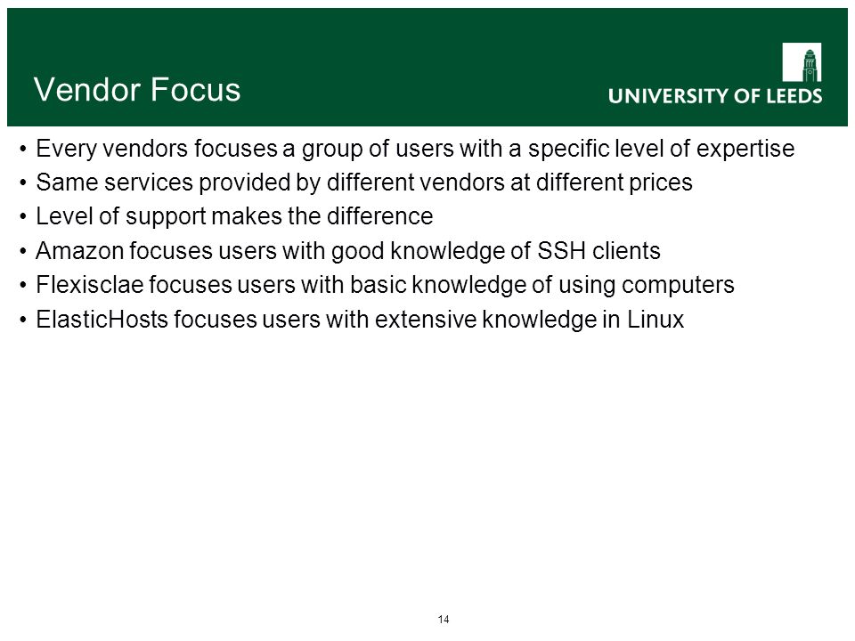 14 Vendor Focus Every vendors focuses a group of users with a specific level of expertise Same services provided by different vendors at different prices Level of support makes the difference Amazon focuses users with good knowledge of SSH clients Flexisclae focuses users with basic knowledge of using computers ElasticHosts focuses users with extensive knowledge in Linux