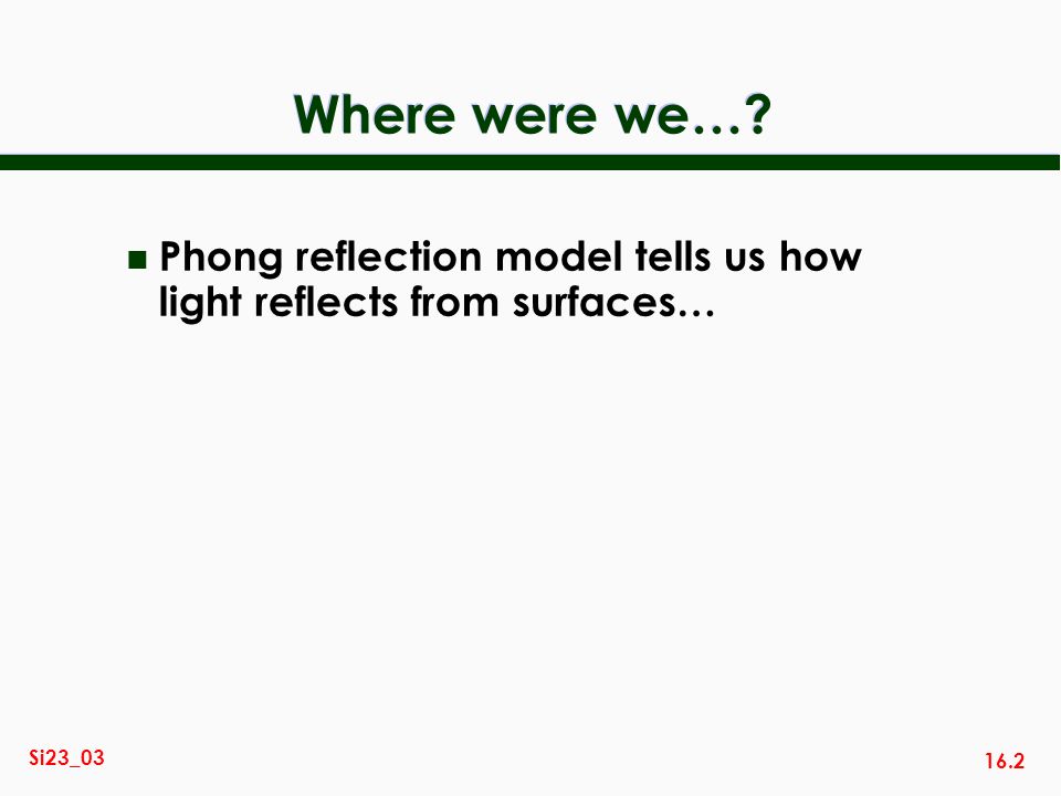 16.2 Si23_03 Where were we… n Phong reflection model tells us how light reflects from surfaces…