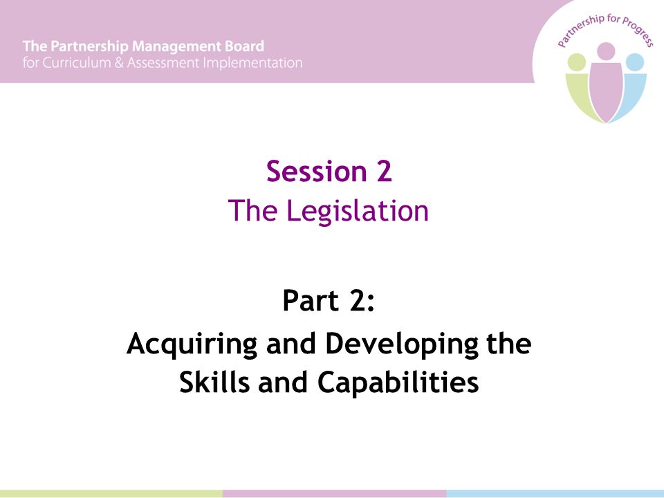 Session 2 The Legislation Part 2: Acquiring and Developing the Skills and Capabilities
