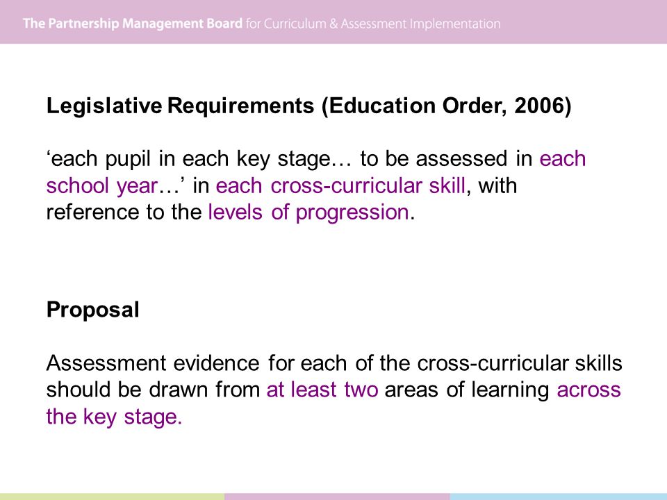 Legislative Requirements (Education Order, 2006) each pupil in each key stage… to be assessed in each school year… in each cross-curricular skill, with reference to the levels of progression.