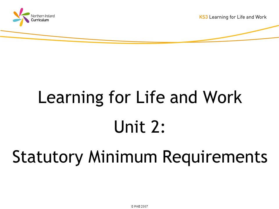 © PMB 2007 Learning for Life and Work Unit 2: Statutory Minimum Requirements