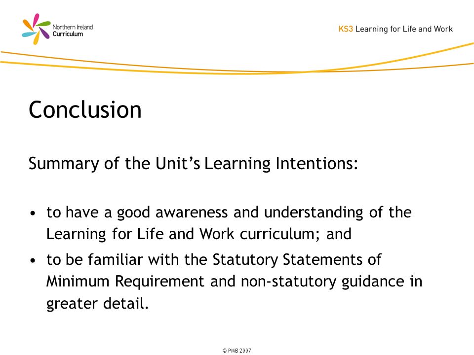 © PMB 2007 Summary of the Units Learning Intentions: to have a good awareness and understanding of the Learning for Life and Work curriculum; and to be familiar with the Statutory Statements of Minimum Requirement and non-statutory guidance in greater detail.