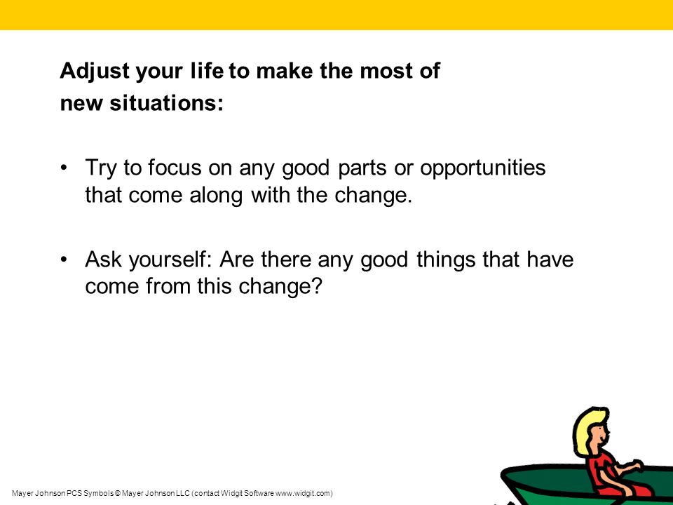 Mayer Johnson PCS Symbols © Mayer Johnson LLC (contact Widgit Software   Adjust your life to make the most of new situations: Try to focus on any good parts or opportunities that come along with the change.