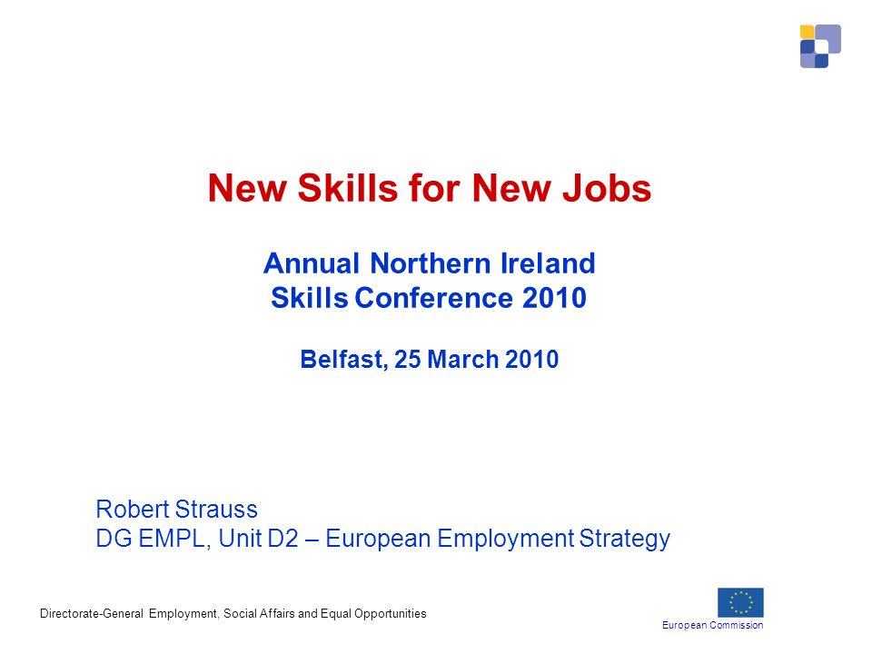 European Commission Directorate-General Employment, Social Affairs and Equal Opportunities New Skills for New Jobs Annual Northern Ireland Skills Conference 2010 Belfast, 25 March 2010 Robert Strauss DG EMPL, Unit D2 – European Employment Strategy