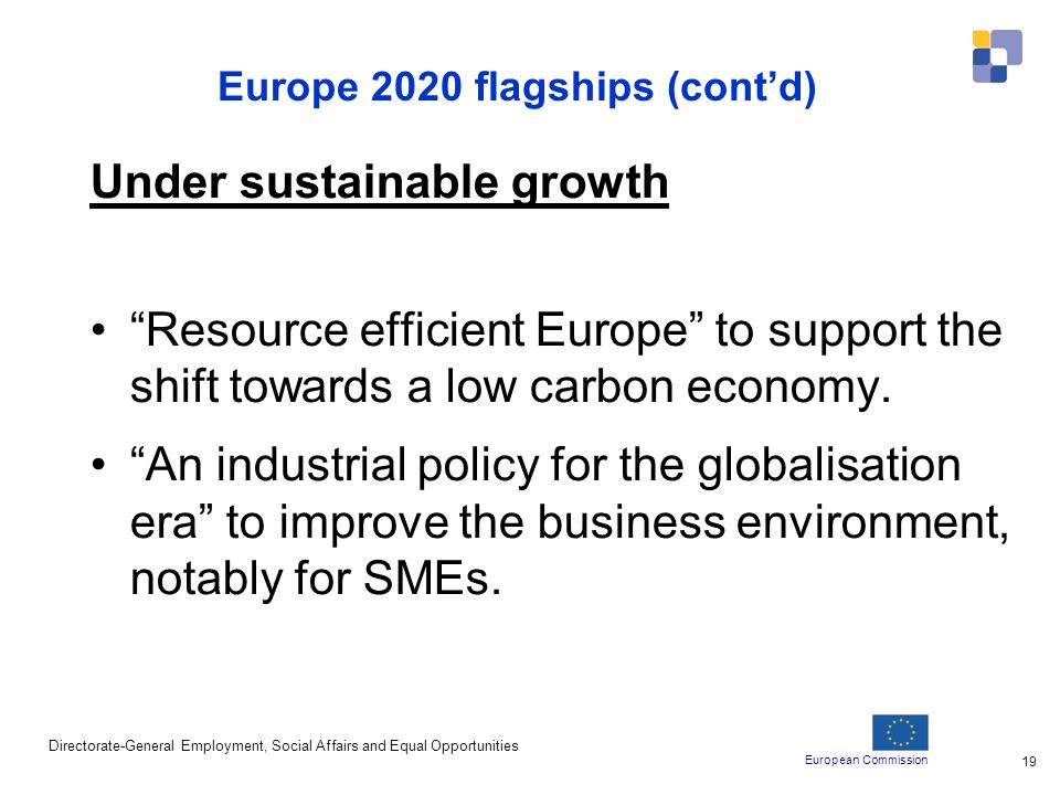 European Commission Directorate-General Employment, Social Affairs and Equal Opportunities 19 Europe 2020 flagships (contd) Under sustainable growth Resource efficient Europe to support the shift towards a low carbon economy.