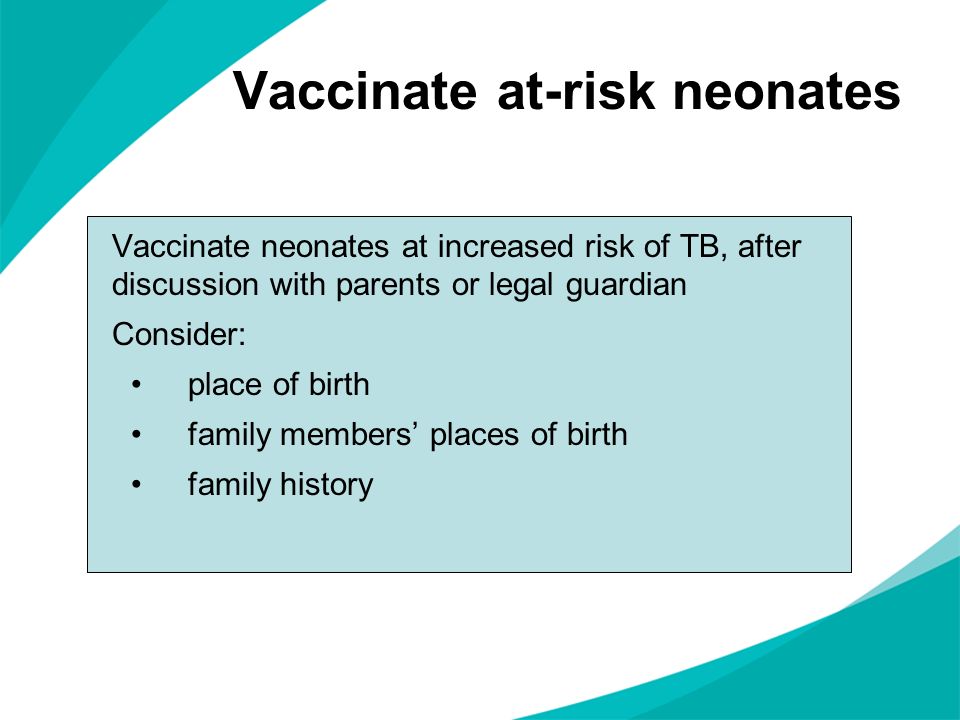 Vaccinate at-risk neonates Vaccinate neonates at increased risk of TB, after discussion with parents or legal guardian Consider: place of birth family members places of birth family history