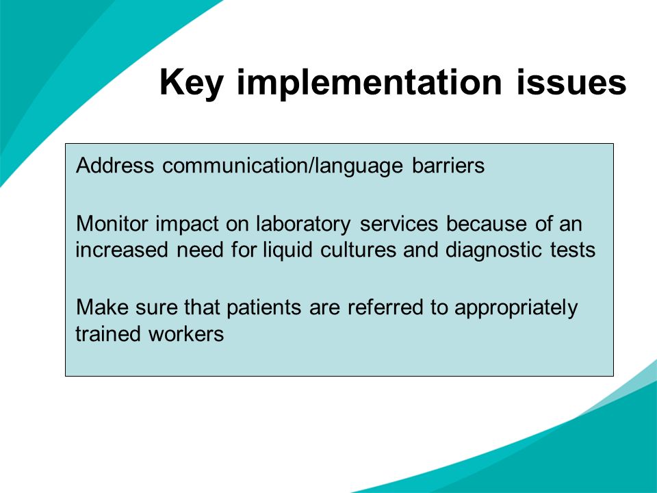 Key implementation issues Address communication/language barriers Monitor impact on laboratory services because of an increased need for liquid cultures and diagnostic tests Make sure that patients are referred to appropriately trained workers